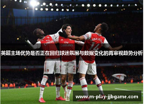 英超主场优势是否正在回归球迷氛围与数据变化的再审视趋势分析