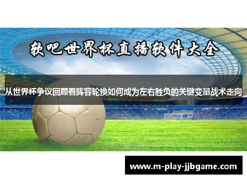 从世界杯争议回顾看阵容轮换如何成为左右胜负的关键变量战术走向