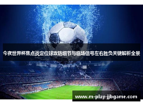今夜世界杯焦点战定位球攻防细节与临场信号左右胜负关键解析全景