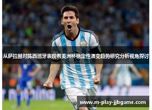 从萨拉赫对阵西班牙表现看美洲杯稳定性演变趋势研究分析视角探讨 从萨拉赫对阵西班牙表现看美洲杯稳定性演变趋势研究分析视角探讨