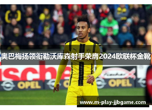 奥巴梅扬领衔勒沃库森射手荣膺2024欧联杯金靴 奥巴梅扬领衔勒沃库森射手荣膺2024欧联杯金靴