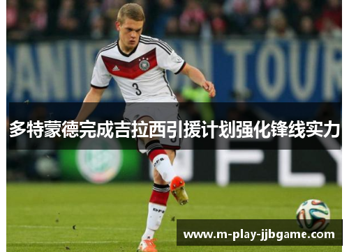 多特蒙德完成吉拉西引援计划强化锋线实力 多特蒙德完成吉拉西引援计划强化锋线实力