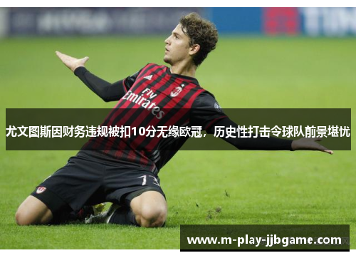 尤文图斯因财务违规被扣10分无缘欧冠,历史性打击令球队前景堪忧 尤文图斯因财务违规被扣10分无缘欧冠,历史性打击令球队前景堪忧