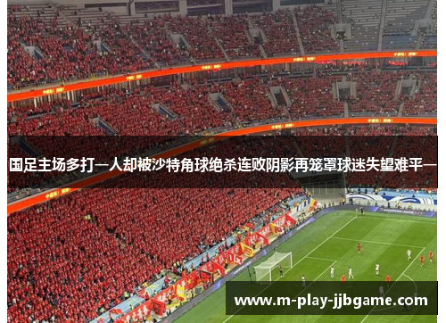 国足主场多打一人却被沙特角球绝杀连败阴影再笼罩球迷失望难平一 国足主场多打一人却被沙特角球绝杀连败阴影再笼罩球迷失望难平一
