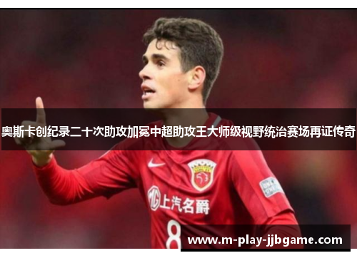奥斯卡创纪录二十次助攻加冕中超助攻王大师级视野统治赛场再证传奇 奥斯卡创纪录二十次助攻加冕中超助攻王大师级视野统治赛场再证传奇