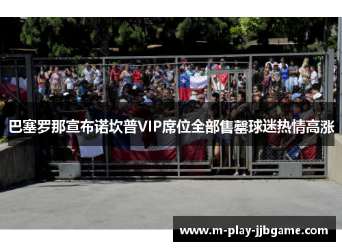 巴塞罗那宣布诺坎普VIP席位全部售罄球迷热情高涨 巴塞罗那宣布诺坎普VIP席位全部售罄球迷热情高涨