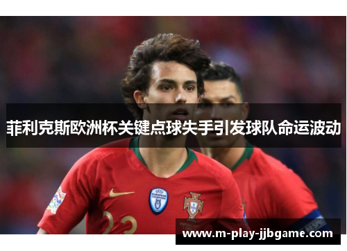 菲利克斯欧洲杯关键点球失手引发球队命运波动 菲利克斯欧洲杯关键点球失手引发球队命运波动