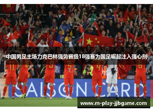 中国男足主场力克巴林强势晋级18强赛为国足崛起注入强心剂 中国男足主场力克巴林强势晋级18强赛为国足崛起注入强心剂