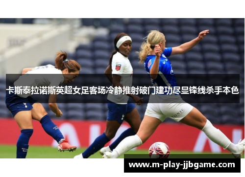 卡斯泰拉诺斯英超女足客场冷静推射破门建功尽显锋线杀手本色 卡斯泰拉诺斯英超女足客场冷静推射破门建功尽显锋线杀手本色