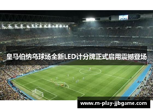 皇马伯纳乌球场全新LED计分牌正式启用震撼登场 皇马伯纳乌球场全新LED计分牌正式启用震撼登场