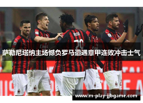 萨勒尼塔纳主场憾负罗马遭遇意甲连败冲击士气 萨勒尼塔纳主场憾负罗马遭遇意甲连败冲击士气