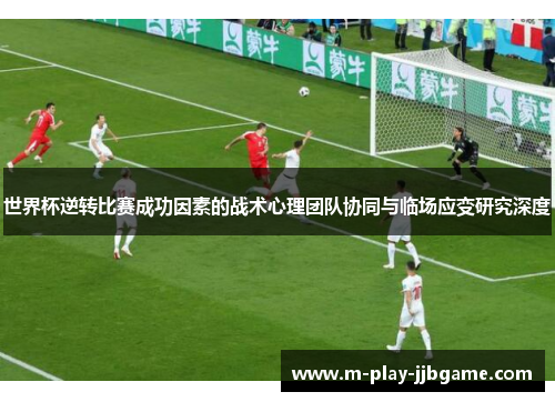 世界杯逆转比赛成功因素的战术心理团队协同与临场应变研究深度 世界杯逆转比赛成功因素的战术心理团队协同与临场应变研究深度