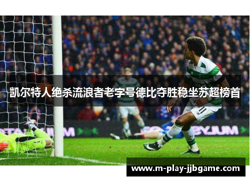 凯尔特人绝杀流浪者老字号德比夺胜稳坐苏超榜首