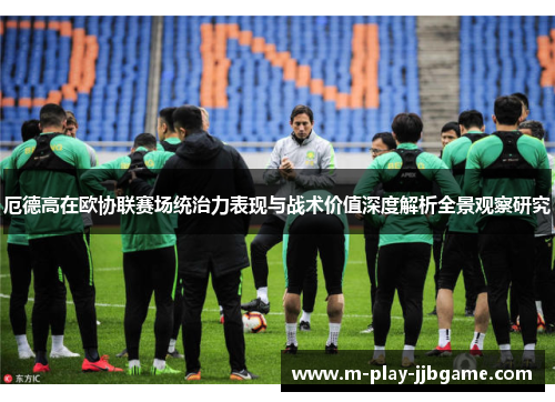 厄德高在欧协联赛场统治力表现与战术价值深度解析全景观察研究 厄德高在欧协联赛场统治力表现与战术价值深度解析全景观察研究