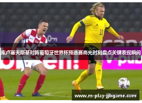 库卢塞夫斯基对阵葡萄牙世界杯预选赛高光时刻盘点关键表现瞬间 库卢塞夫斯基对阵葡萄牙世界杯预选赛高光时刻盘点关键表现瞬间