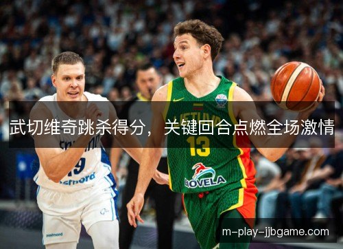 武切维奇跳杀得分，关键回合点燃全场激情