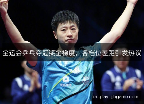 全运会乒乓夺冠奖金梯度，各档位差距引发热议