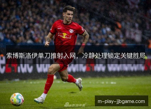索博斯洛伊单刀推射入网，冷静处理锁定关键胜局